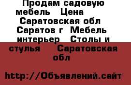 Продам садовую мебель › Цена ­ 700 - Саратовская обл., Саратов г. Мебель, интерьер » Столы и стулья   . Саратовская обл.